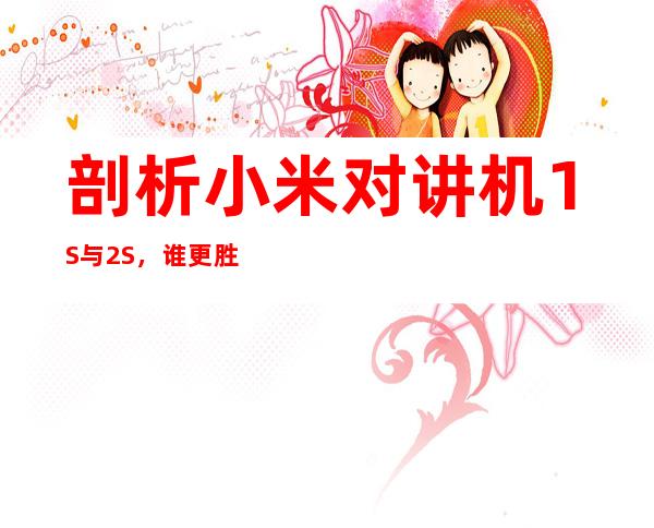 剖析小米对讲机1S与2S,谁更胜一筹?
